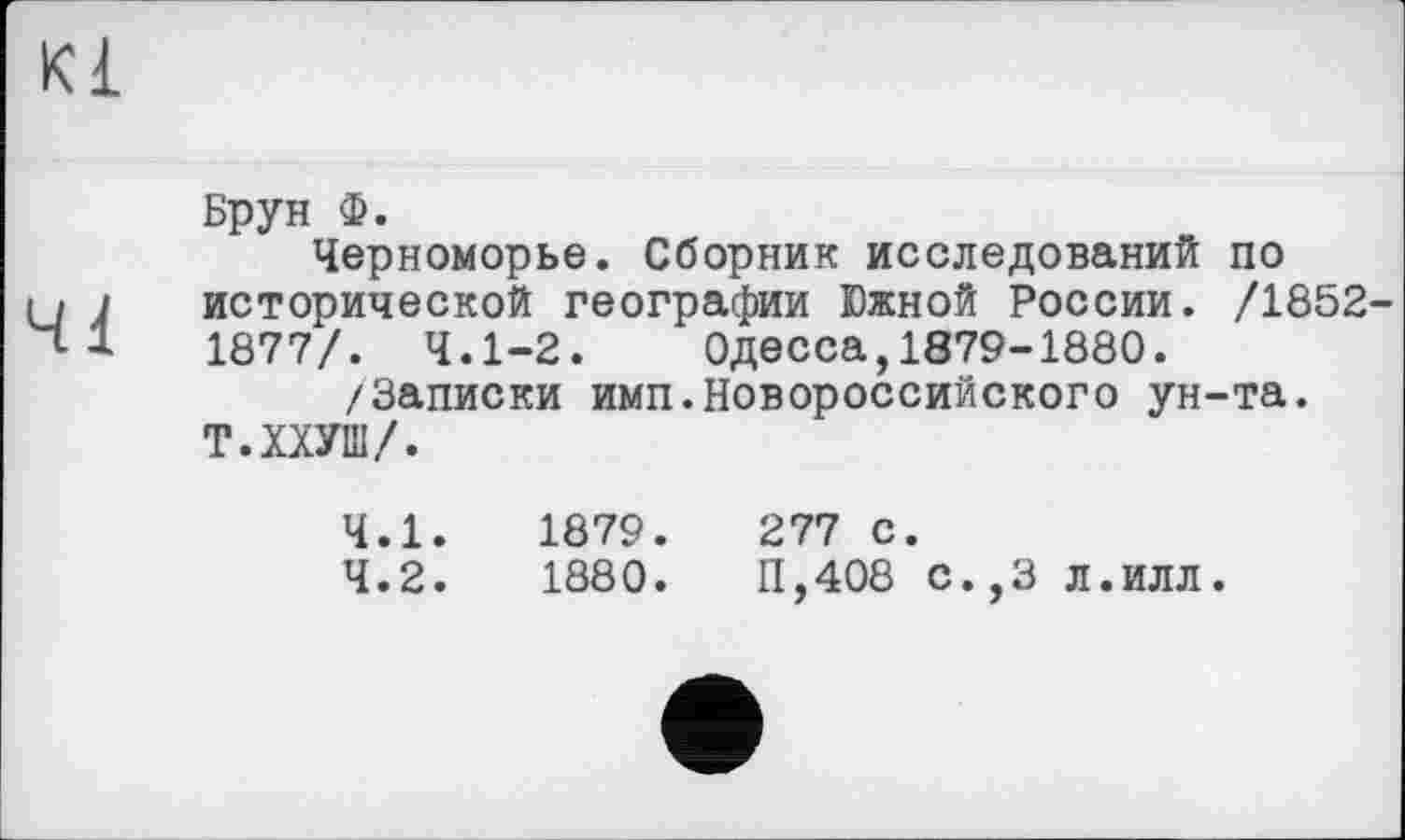 ﻿Брун Ф.
Черноморье. Сборник исследований по исторической географии Южной России. /1852-1877/. 4.1-2. Одесса,1879-1880.
/Записки имп.Новороссийского ун-та.
Т.ХХУШ/.
4.1.	1879.
4.2.	1880.
277 с.
11,408 с. ,3 л.илл.